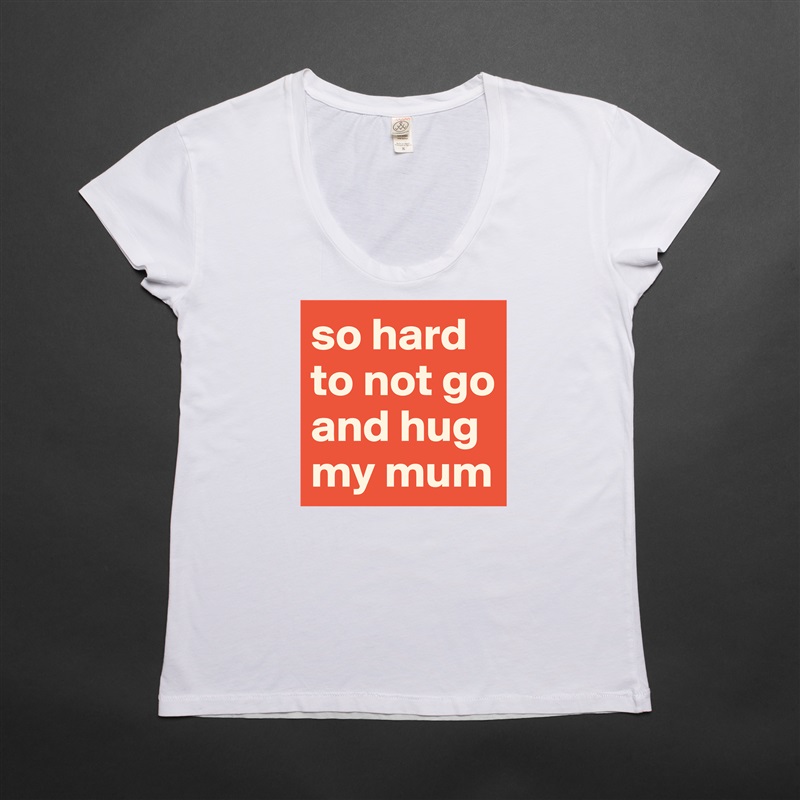 so hard to not go and hug my mum White Womens Women Shirt T-Shirt Quote Custom Roadtrip Satin Jersey 