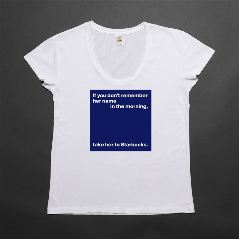 If you don't remember her name
                in the morning,






take her to Starbucks. White Womens Women Shirt T-Shirt Quote Custom Roadtrip Satin Jersey 