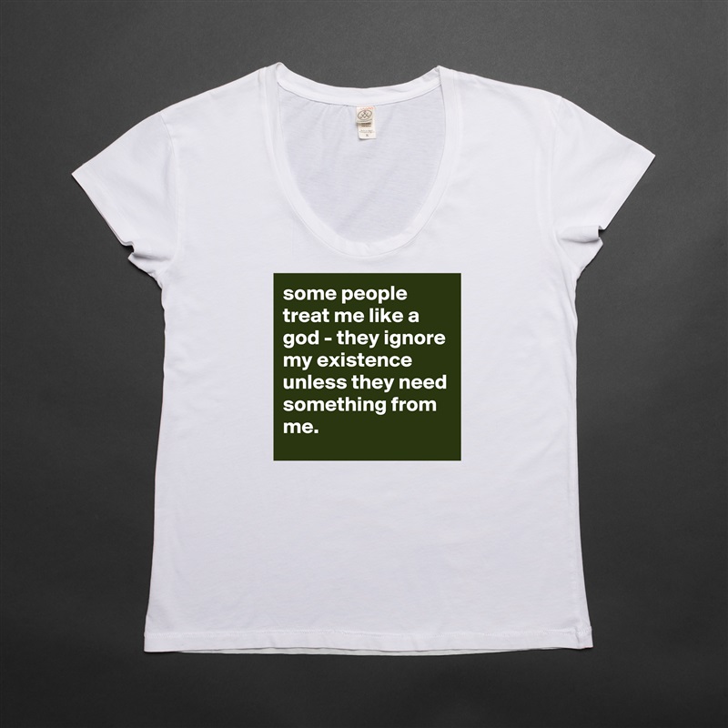 some people treat me like a god - they ignore my existence unless they need something from me. White Womens Women Shirt T-Shirt Quote Custom Roadtrip Satin Jersey 