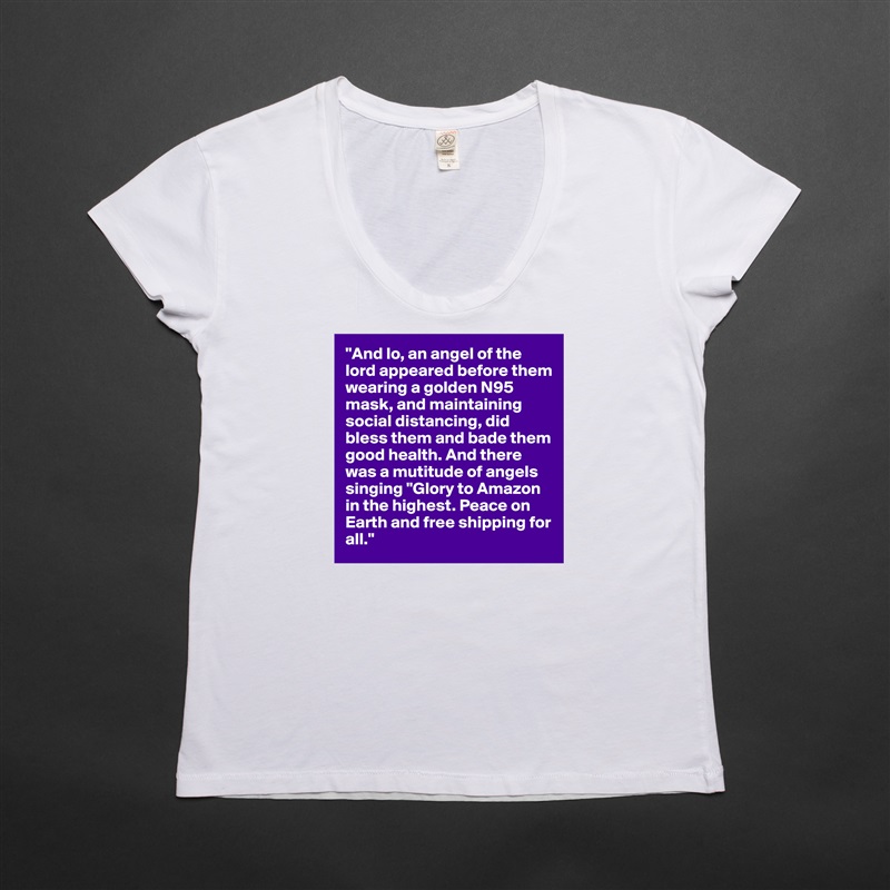 "And lo, an angel of the lord appeared before them wearing a golden N95 mask, and maintaining social distancing, did bless them and bade them good health. And there was a mutitude of angels singing "Glory to Amazon in the highest. Peace on Earth and free shipping for all." White Womens Women Shirt T-Shirt Quote Custom Roadtrip Satin Jersey 