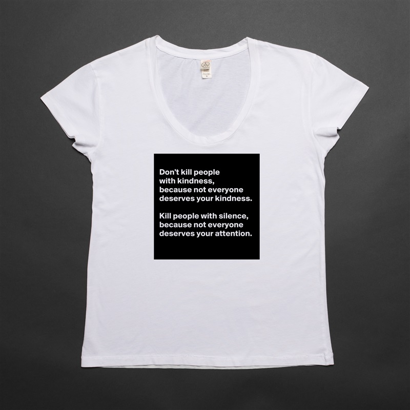 
Don't kill people 
with kindness,
because not everyone 
deserves your kindness.

Kill people with silence,
because not everyone 
deserves your attention. White Womens Women Shirt T-Shirt Quote Custom Roadtrip Satin Jersey 