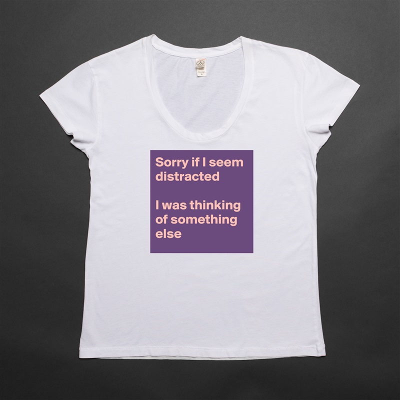 Sorry if I seem distracted

I was thinking of something else White Womens Women Shirt T-Shirt Quote Custom Roadtrip Satin Jersey 
