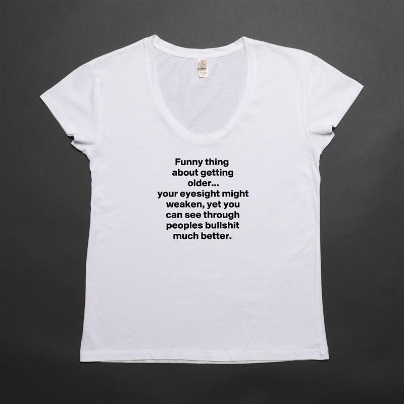 Funny thing 
about getting older...
your eyesight might weaken, yet you can see through peoples bullshit much better.  White Womens Women Shirt T-Shirt Quote Custom Roadtrip Satin Jersey 
