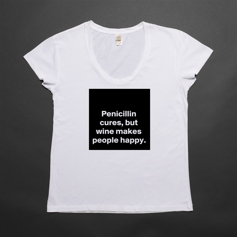 

Penicillin cures, but wine makes people happy. White Womens Women Shirt T-Shirt Quote Custom Roadtrip Satin Jersey 