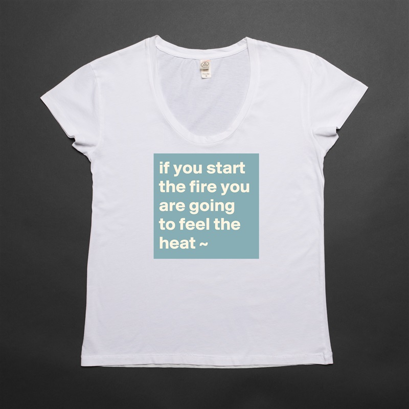 if you start the fire you are going to feel the heat ~ White Womens Women Shirt T-Shirt Quote Custom Roadtrip Satin Jersey 