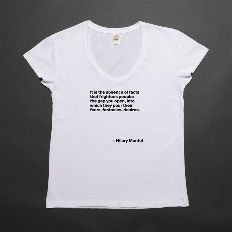 It is the absence of facts that frightens people: 
the gap you open, into which they pour their fears, fantasies, desires.






                          ~ Hilary Mantel White Womens Women Shirt T-Shirt Quote Custom Roadtrip Satin Jersey 