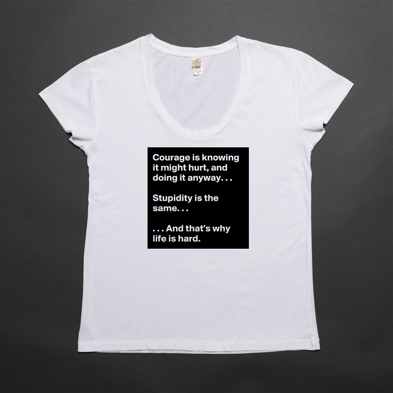 Courage is knowing it might hurt, and doing it anyway. . .

Stupidity is the same. . .

. . . And that's why life is hard. White Womens Women Shirt T-Shirt Quote Custom Roadtrip Satin Jersey 
