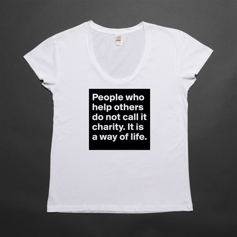 People who help others do not call it charity. It is a way of life.  White Womens Women Shirt T-Shirt Quote Custom Roadtrip Satin Jersey 