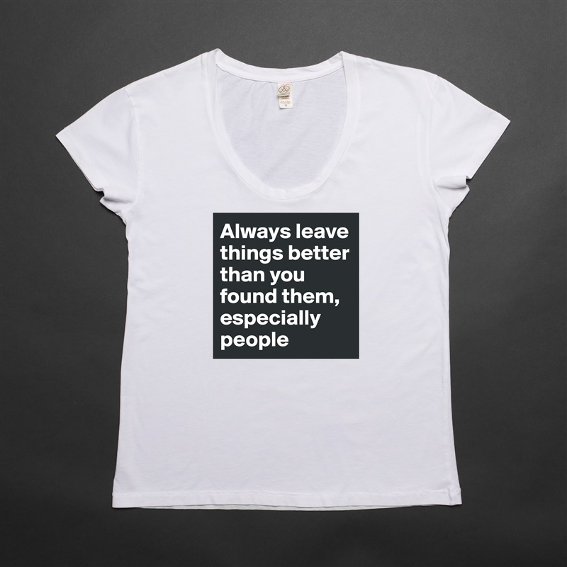 Always leave things better than you found them, especially people White Womens Women Shirt T-Shirt Quote Custom Roadtrip Satin Jersey 