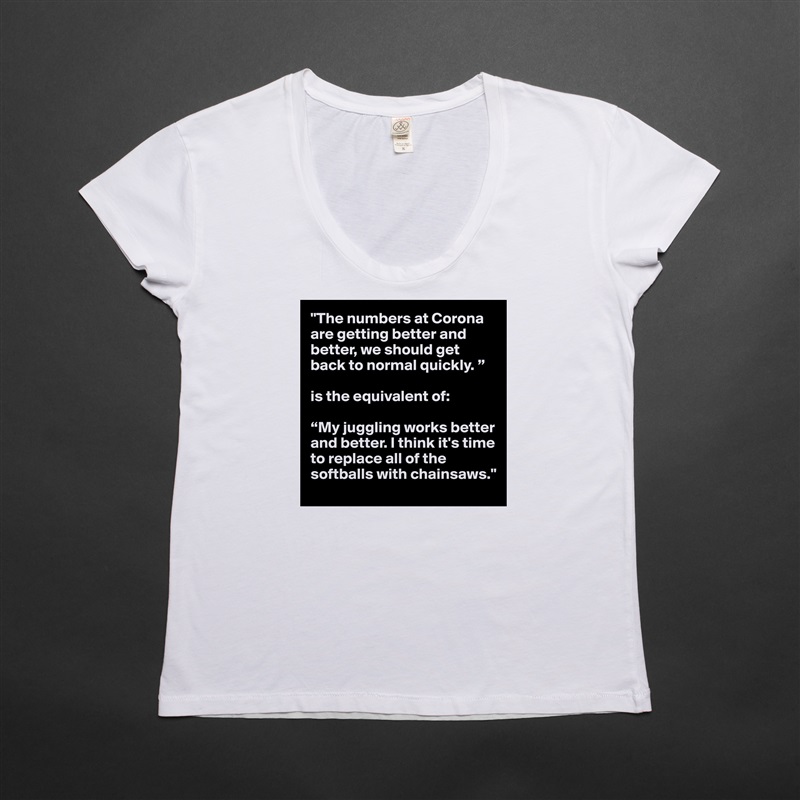 "The numbers at Corona are getting better and better, we should get back to normal quickly. ”

is the equivalent of:

“My juggling works better and better. I think it's time to replace all of the softballs with chainsaws." White Womens Women Shirt T-Shirt Quote Custom Roadtrip Satin Jersey 