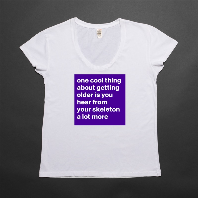 one cool thing about getting older is you hear from your skeleton a lot more White Womens Women Shirt T-Shirt Quote Custom Roadtrip Satin Jersey 
