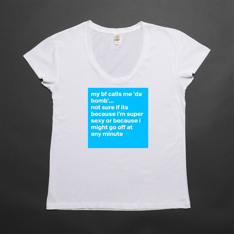 my bf calls me 'da bomb'...
not sure if its because i'm super sexy or because i might go off at any minute
 White Womens Women Shirt T-Shirt Quote Custom Roadtrip Satin Jersey 