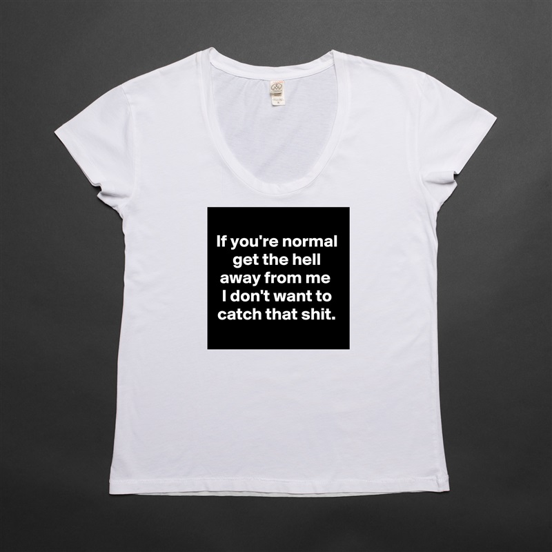 
If you're normal get the hell away from me 
I don't want to catch that shit.
 White Womens Women Shirt T-Shirt Quote Custom Roadtrip Satin Jersey 