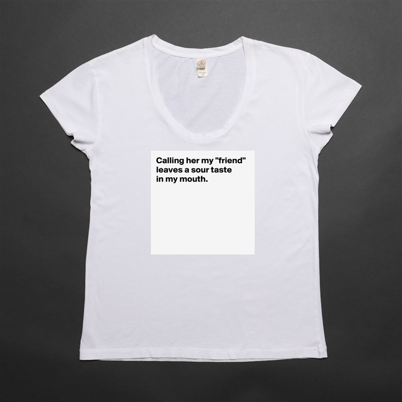 Calling her my "friend" leaves a sour taste 
in my mouth.





 White Womens Women Shirt T-Shirt Quote Custom Roadtrip Satin Jersey 