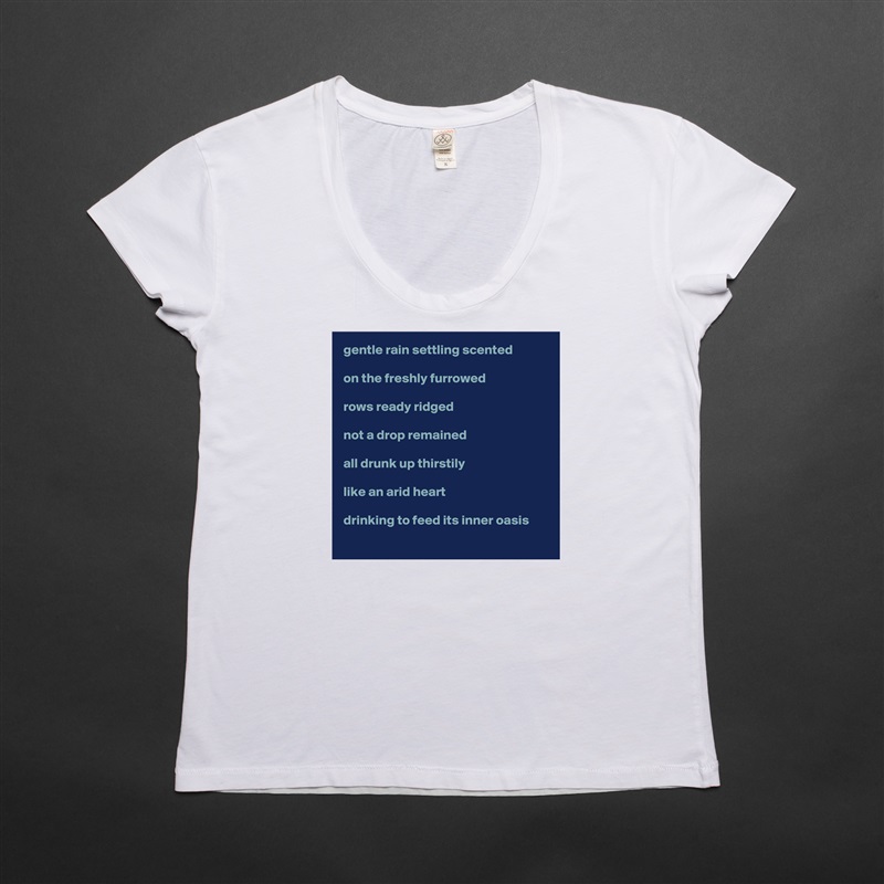 gentle rain settling scented

on the freshly furrowed

rows ready ridged 

not a drop remained 

all drunk up thirstily

like an arid heart 

drinking to feed its inner oasis       White Womens Women Shirt T-Shirt Quote Custom Roadtrip Satin Jersey 