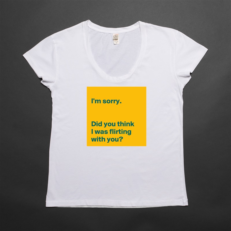 
 I'm sorry.

 
 Did you think 
 I was flirting 
 with you? White Womens Women Shirt T-Shirt Quote Custom Roadtrip Satin Jersey 
