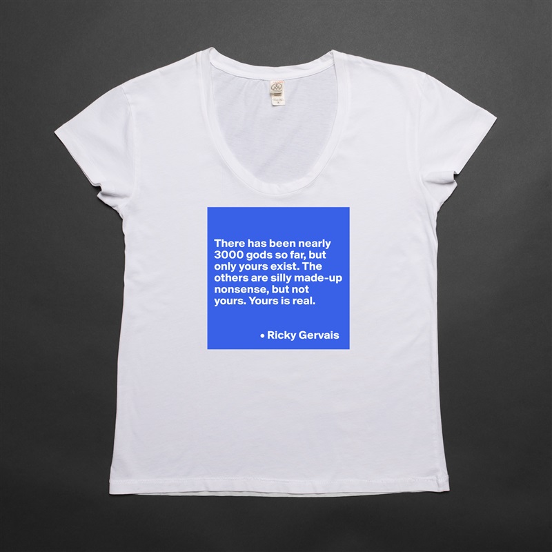 

There has been nearly 3000 gods so far, but only yours exist. The others are silly made-up nonsense, but not yours. Yours is real. 


                    • Ricky Gervais White Womens Women Shirt T-Shirt Quote Custom Roadtrip Satin Jersey 