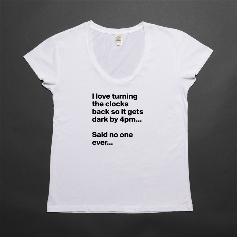 I love turning the clocks back so it gets dark by 4pm...

Said no one ever... White Womens Women Shirt T-Shirt Quote Custom Roadtrip Satin Jersey 