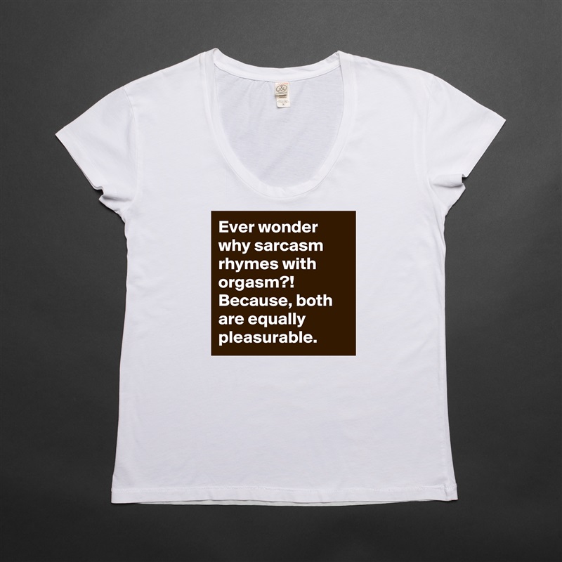 Ever wonder why sarcasm rhymes with orgasm?! Because, both are equally pleasurable. White Womens Women Shirt T-Shirt Quote Custom Roadtrip Satin Jersey 