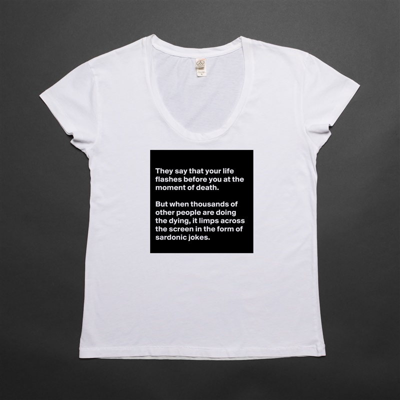 
They say that your life flashes before you at the moment of death.

But when thousands of other people are doing the dying, it limps across the screen in the form of sardonic jokes.
 White Womens Women Shirt T-Shirt Quote Custom Roadtrip Satin Jersey 