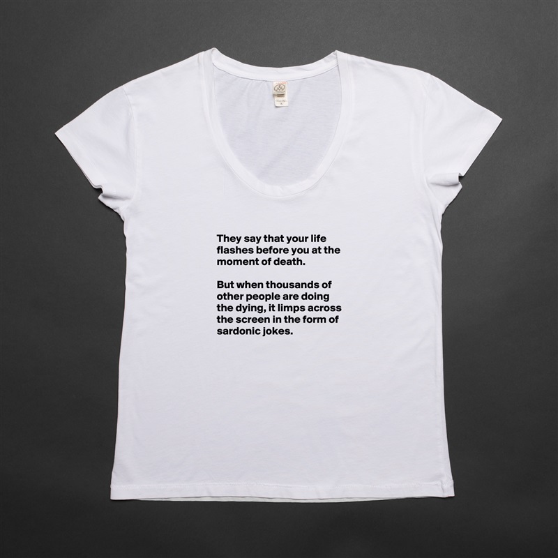 
They say that your life flashes before you at the moment of death.

But when thousands of other people are doing the dying, it limps across the screen in the form of sardonic jokes.
 White Womens Women Shirt T-Shirt Quote Custom Roadtrip Satin Jersey 