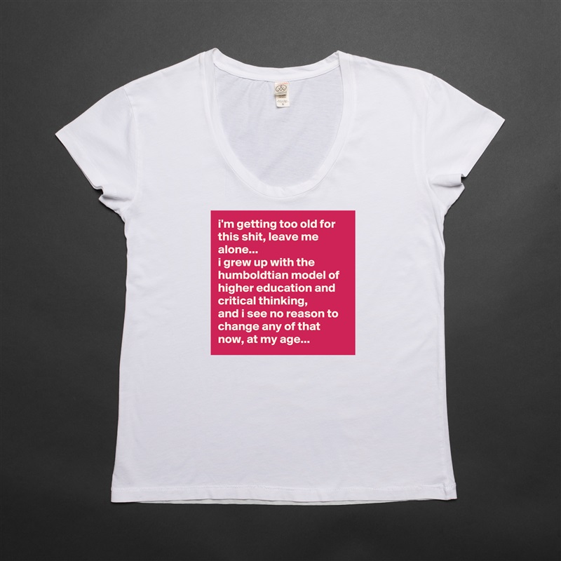 i'm getting too old for this shit, leave me alone... 
i grew up with the humboldtian model of higher education and critical thinking, 
and i see no reason to change any of that now, at my age... White Womens Women Shirt T-Shirt Quote Custom Roadtrip Satin Jersey 