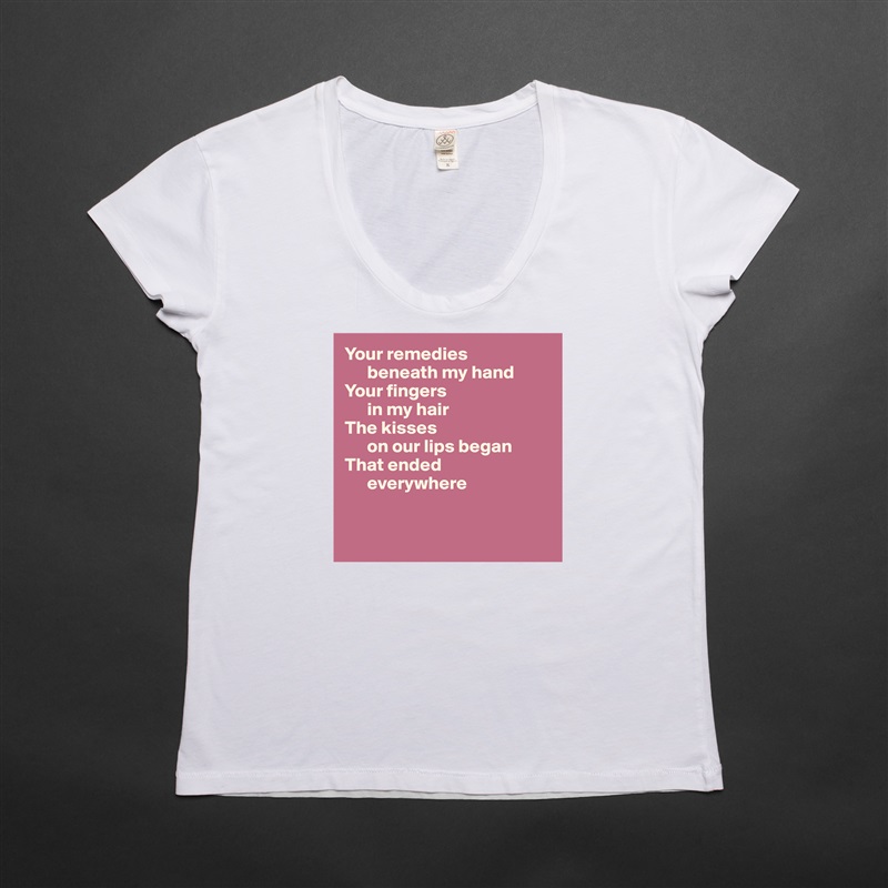 Your remedies 
      beneath my hand
Your fingers 
      in my hair
The kisses 
      on our lips began
That ended 
      everywhere


 White Womens Women Shirt T-Shirt Quote Custom Roadtrip Satin Jersey 