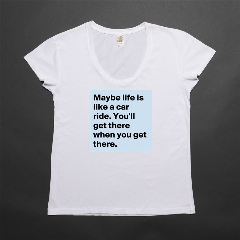 Maybe life is like a car ride. You'll get there when you get there.  White Womens Women Shirt T-Shirt Quote Custom Roadtrip Satin Jersey 