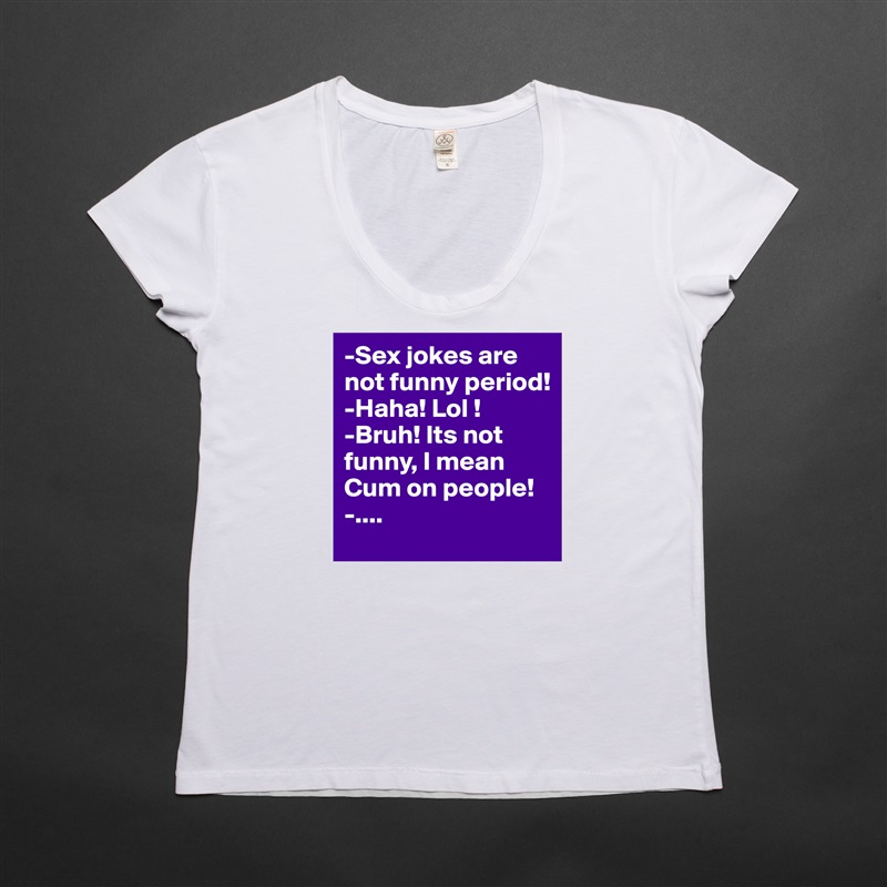 -Sex jokes are not funny period!
-Haha! Lol !
-Bruh! Its not funny, I mean Cum on people!
-.... White Womens Women Shirt T-Shirt Quote Custom Roadtrip Satin Jersey 
