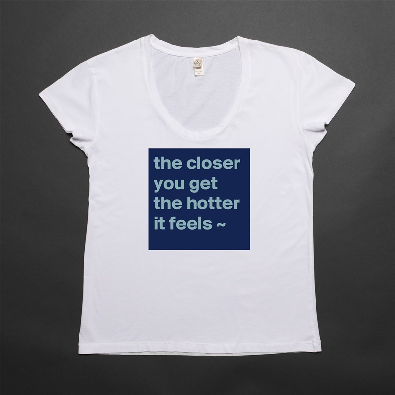 the closer you get the hotter it feels ~ White Womens Women Shirt T-Shirt Quote Custom Roadtrip Satin Jersey 