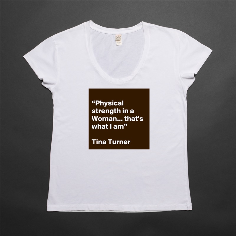 
“Physical strength in a Woman... that's what I am”

Tina Turner White Womens Women Shirt T-Shirt Quote Custom Roadtrip Satin Jersey 