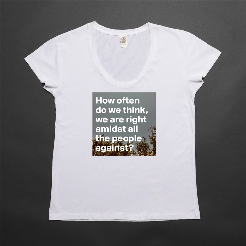 How often do we think, we are right amidst all the people against? White Womens Women Shirt T-Shirt Quote Custom Roadtrip Satin Jersey 