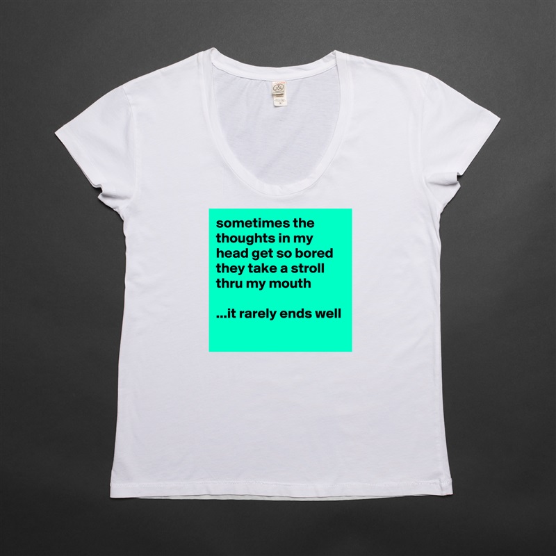 sometimes the thoughts in my head get so bored they take a stroll thru my mouth

...it rarely ends well
 White Womens Women Shirt T-Shirt Quote Custom Roadtrip Satin Jersey 