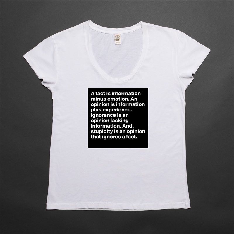 A fact is information minus emotion. An opinion is information plus experience. Ignorance is an opinion lacking information. And, stupidity is an opinion that ignores a fact. White Womens Women Shirt T-Shirt Quote Custom Roadtrip Satin Jersey 
