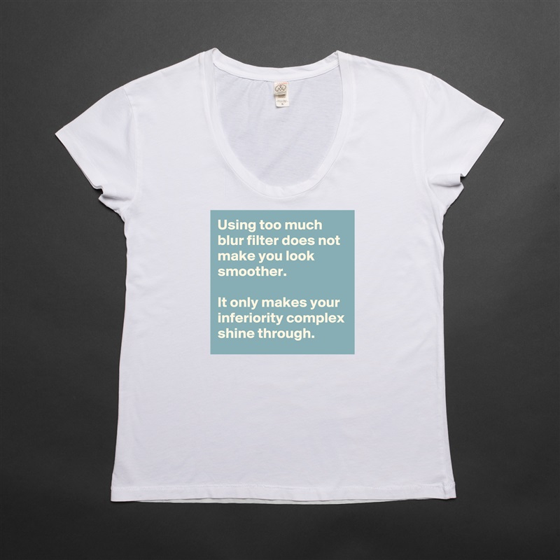 Using too much blur filter does not make you look smoother. 

It only makes your inferiority complex shine through.  White Womens Women Shirt T-Shirt Quote Custom Roadtrip Satin Jersey 
