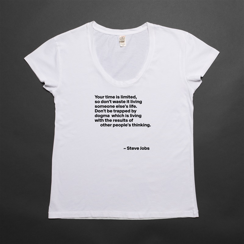 Your time is limited, 
so don't waste it living someone else's life. 
Don't be trapped by dogma  which is living with the results of
      other people's thinking.




                               ~ Steve Jobs White Womens Women Shirt T-Shirt Quote Custom Roadtrip Satin Jersey 