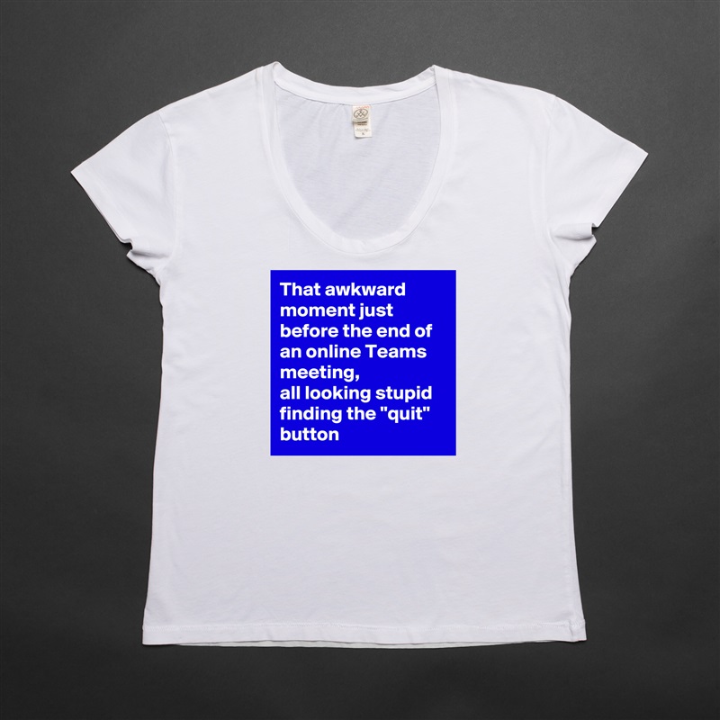 That awkward moment just before the end of an online Teams meeting, 
all looking stupid finding the "quit" button White Womens Women Shirt T-Shirt Quote Custom Roadtrip Satin Jersey 