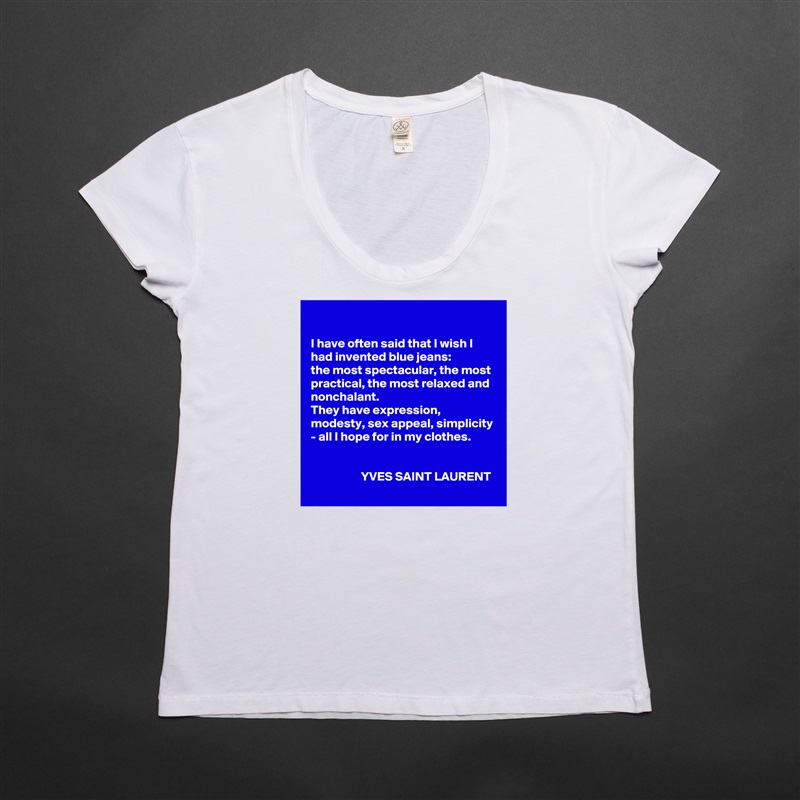 

I have often said that I wish I had invented blue jeans: 
the most spectacular, the most practical, the most relaxed and nonchalant. 
They have expression, modesty, sex appeal, simplicity - all I hope for in my clothes.


                    YVES SAINT LAURENT White Womens Women Shirt T-Shirt Quote Custom Roadtrip Satin Jersey 