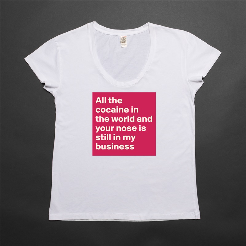 All the cocaine in the world and your nose is still in my business White Womens Women Shirt T-Shirt Quote Custom Roadtrip Satin Jersey 
