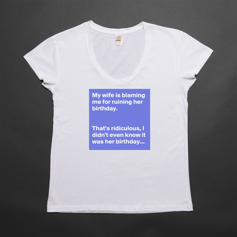 My wife is blaming me for ruining her birthday.


That's ridiculous, I didn't even know it was her birthday... White Womens Women Shirt T-Shirt Quote Custom Roadtrip Satin Jersey 