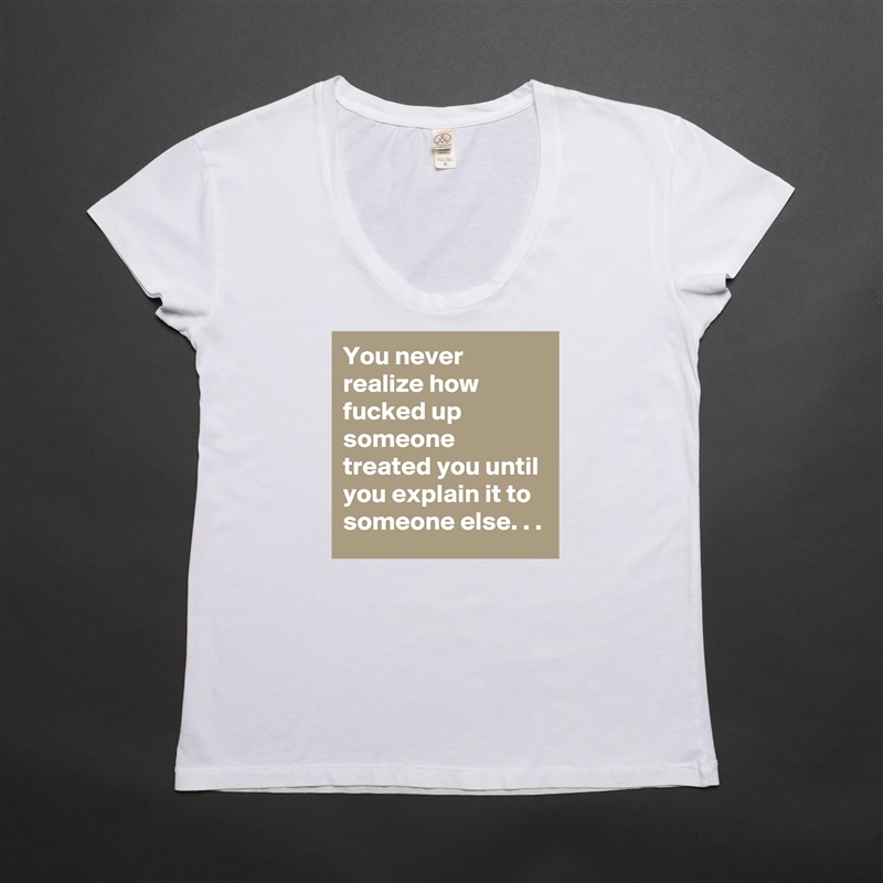 You never realize how fucked up someone treated you until you explain it to someone else. . . White Womens Women Shirt T-Shirt Quote Custom Roadtrip Satin Jersey 