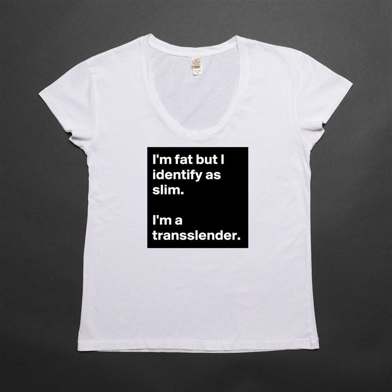 I'm fat but I identify as  slim.

I'm a transslender. White Womens Women Shirt T-Shirt Quote Custom Roadtrip Satin Jersey 