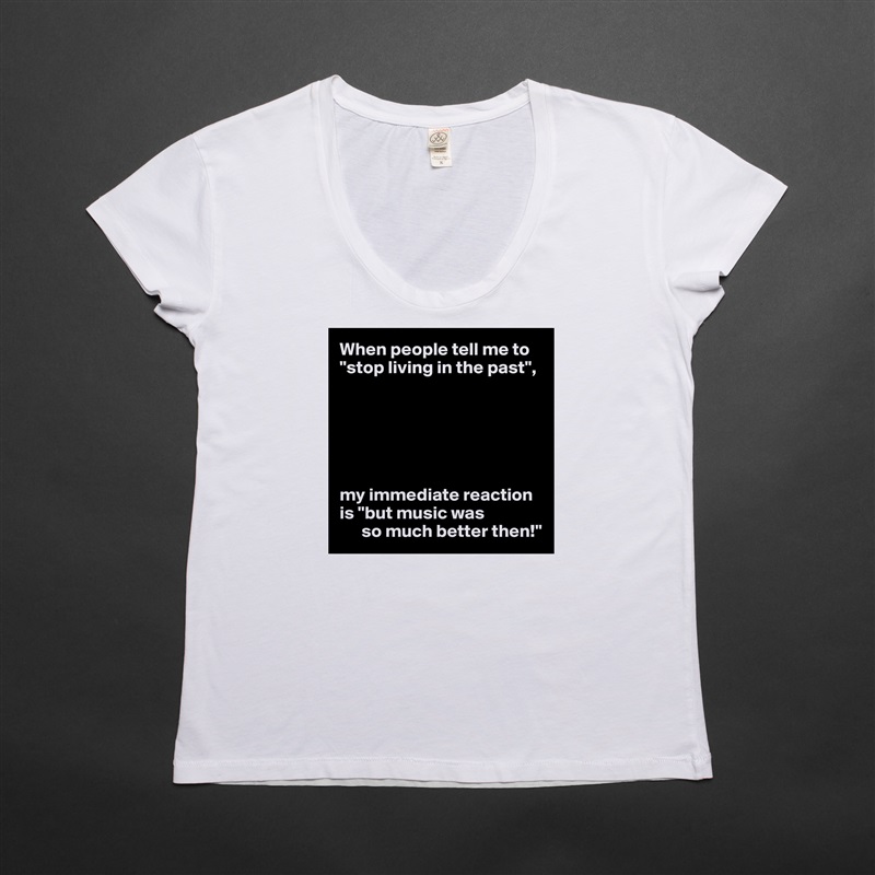 When people tell me to "stop living in the past",






my immediate reaction is "but music was
      so much better then!" White Womens Women Shirt T-Shirt Quote Custom Roadtrip Satin Jersey 