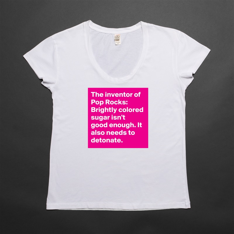 The inventor of Pop Rocks: 
Brightly colored sugar isn't good enough. It also needs to detonate. White Womens Women Shirt T-Shirt Quote Custom Roadtrip Satin Jersey 
