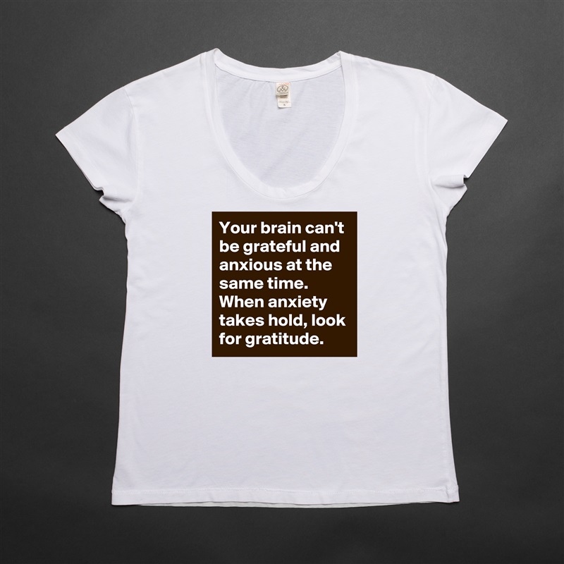 Your brain can't be grateful and anxious at the same time. When anxiety takes hold, look for gratitude. White Womens Women Shirt T-Shirt Quote Custom Roadtrip Satin Jersey 