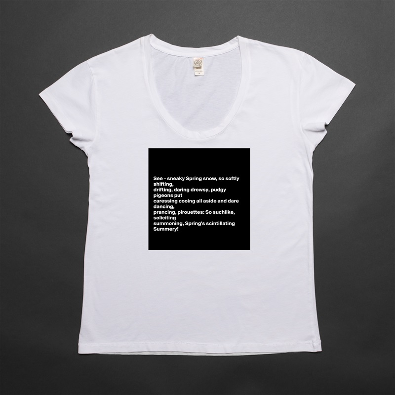 



See - sneaky Spring snow, so softly shifting,
drifting, daring drowsy, pudgy pigeons put
caressing cooing all aside and dare dancing, 
prancing, pirouettes: So suchlike, soliciting 
summoning, Spring's scintillating Summery! 

 White Womens Women Shirt T-Shirt Quote Custom Roadtrip Satin Jersey 