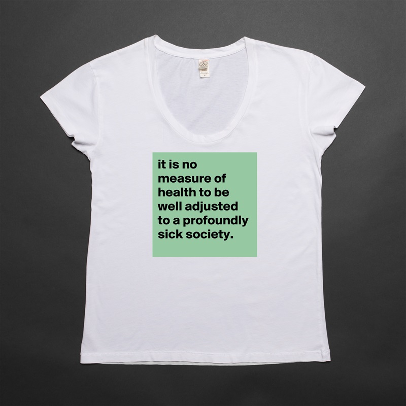 it is no measure of health to be well adjusted to a profoundly sick society. White Womens Women Shirt T-Shirt Quote Custom Roadtrip Satin Jersey 
