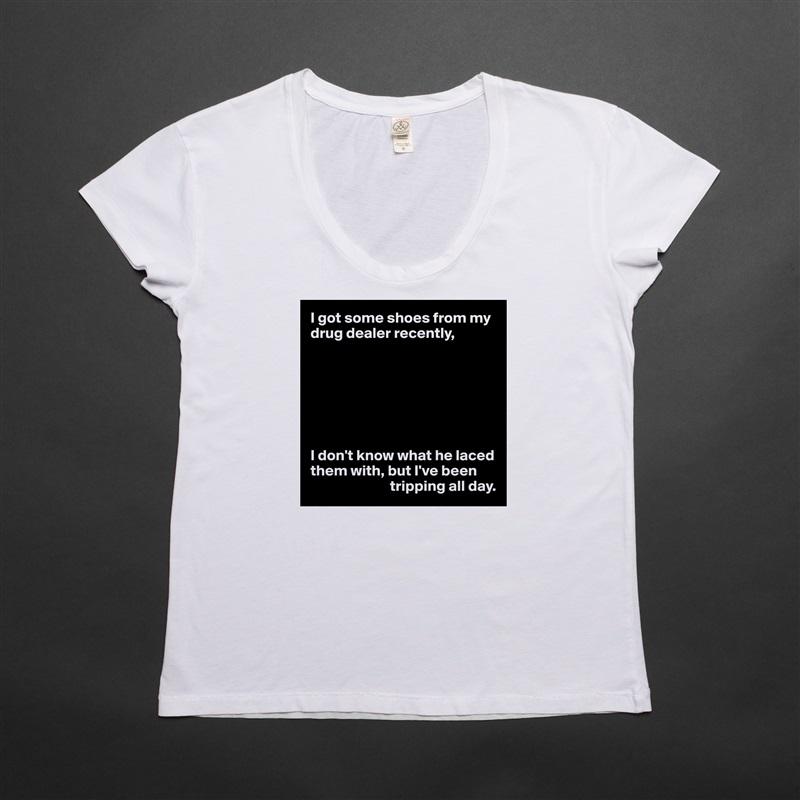 I got some shoes from my drug dealer recently,







I don't know what he laced them with, but I've been 
                          tripping all day. White Womens Women Shirt T-Shirt Quote Custom Roadtrip Satin Jersey 