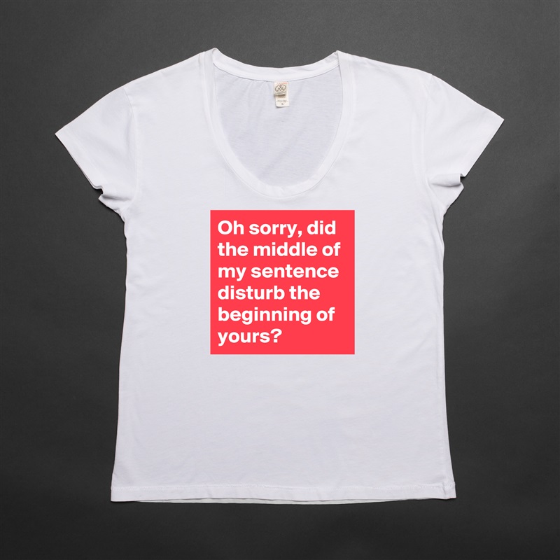 Oh sorry, did the middle of my sentence disturb the beginning of yours? White Womens Women Shirt T-Shirt Quote Custom Roadtrip Satin Jersey 