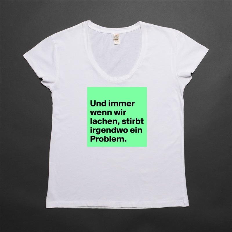 
Und immer wenn wir lachen, stirbt irgendwo ein Problem.                                                            White Womens Women Shirt T-Shirt Quote Custom Roadtrip Satin Jersey 